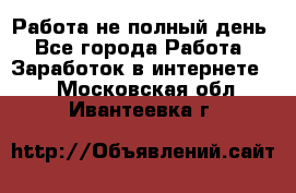 Работа не полный день - Все города Работа » Заработок в интернете   . Московская обл.,Ивантеевка г.